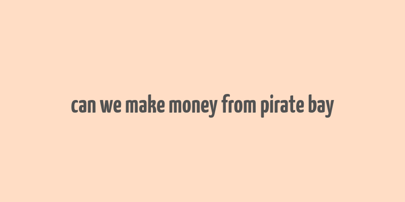 can we make money from pirate bay