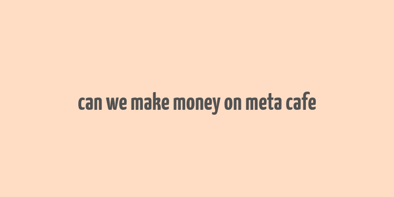 can we make money on meta cafe