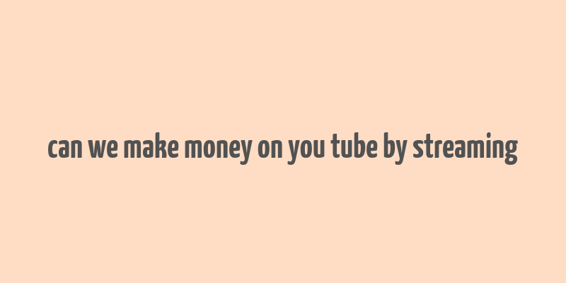 can we make money on you tube by streaming