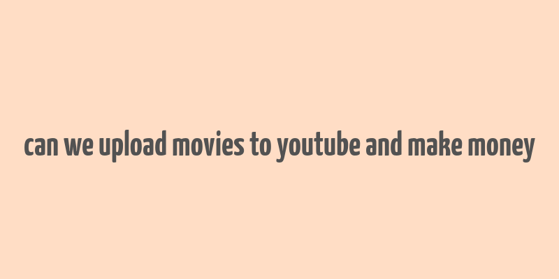 can we upload movies to youtube and make money