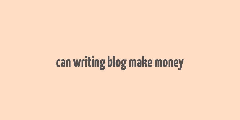 can writing blog make money