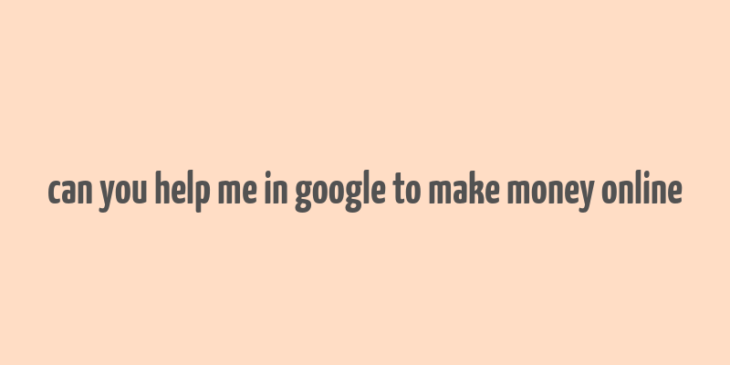 can you help me in google to make money online