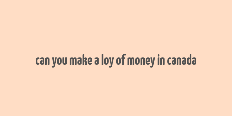 can you make a loy of money in canada