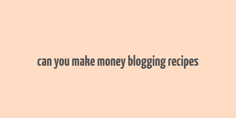 can you make money blogging recipes