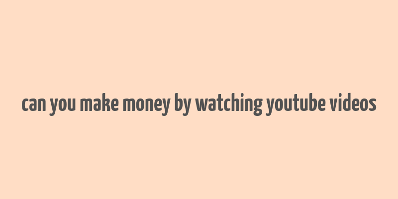 can you make money by watching youtube videos