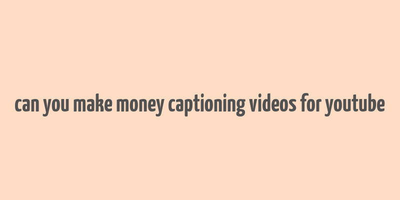 can you make money captioning videos for youtube