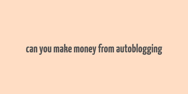 can you make money from autoblogging