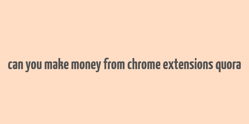 can you make money from chrome extensions quora