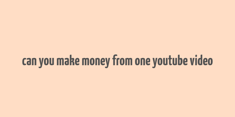 can you make money from one youtube video