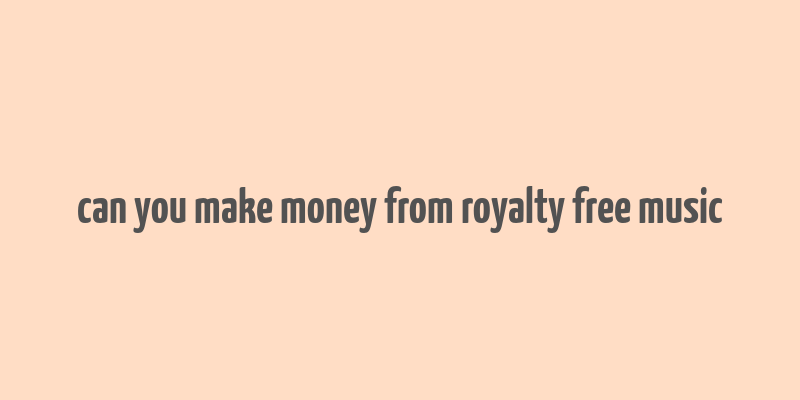 can you make money from royalty free music