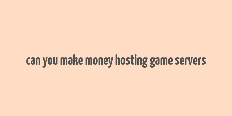 can you make money hosting game servers