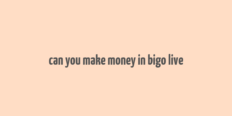 can you make money in bigo live