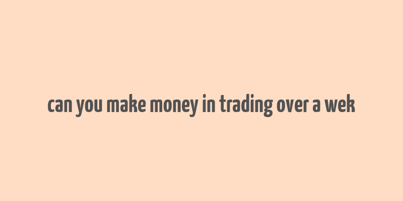 can you make money in trading over a wek