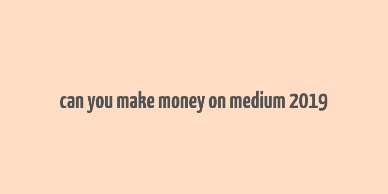 can you make money on medium 2019