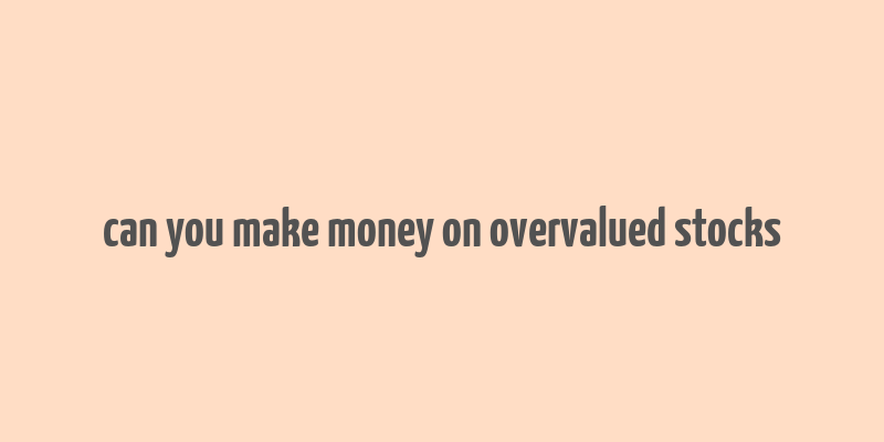 can you make money on overvalued stocks