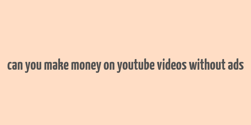 can you make money on youtube videos without ads