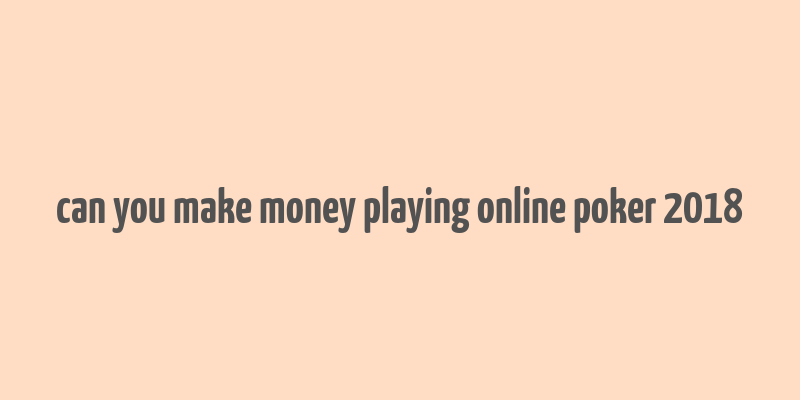 can you make money playing online poker 2018