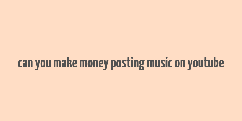 can you make money posting music on youtube