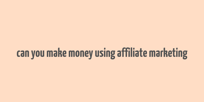 can you make money using affiliate marketing