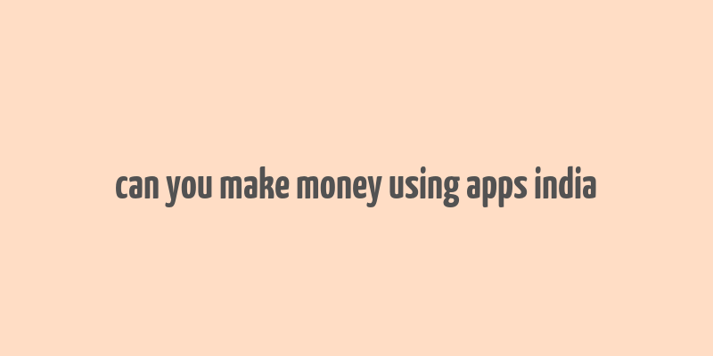 can you make money using apps india