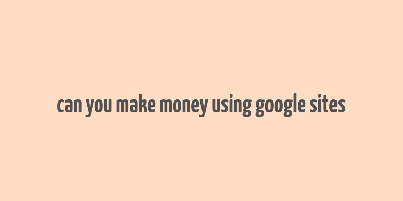 can you make money using google sites