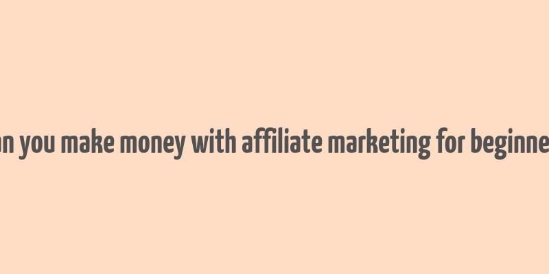 can you make money with affiliate marketing for beginners