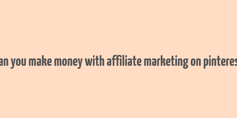 can you make money with affiliate marketing on pinterest