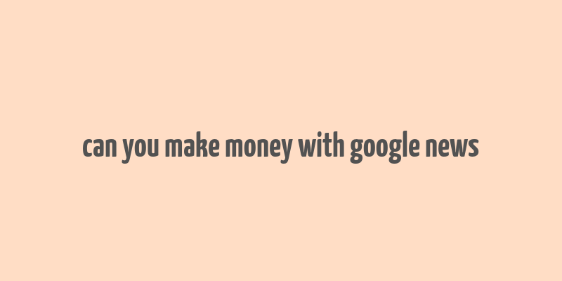 can you make money with google news