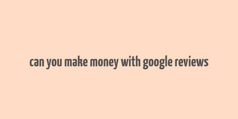 can you make money with google reviews