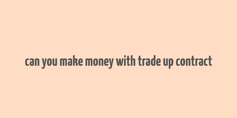 can you make money with trade up contract