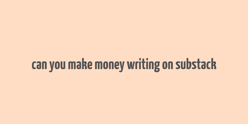 can you make money writing on substack