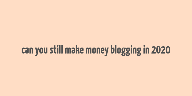 can you still make money blogging in 2020