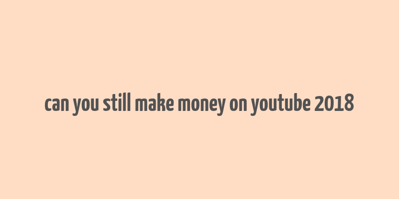 can you still make money on youtube 2018