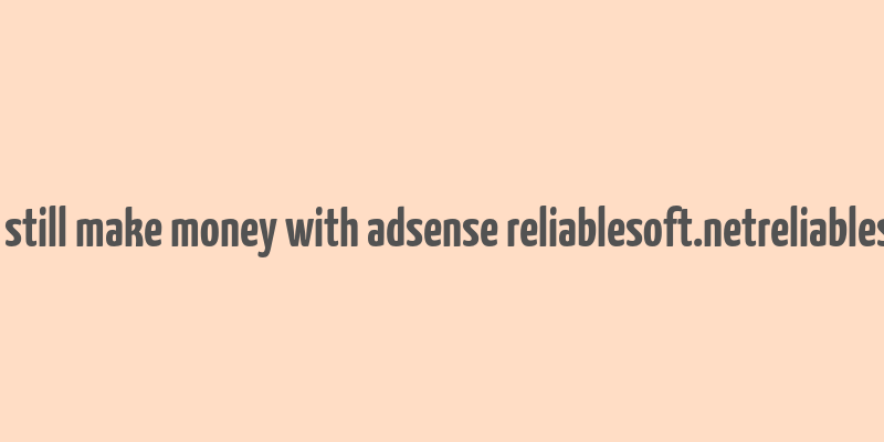 can you still make money with adsense reliablesoft.netreliablesoft.net