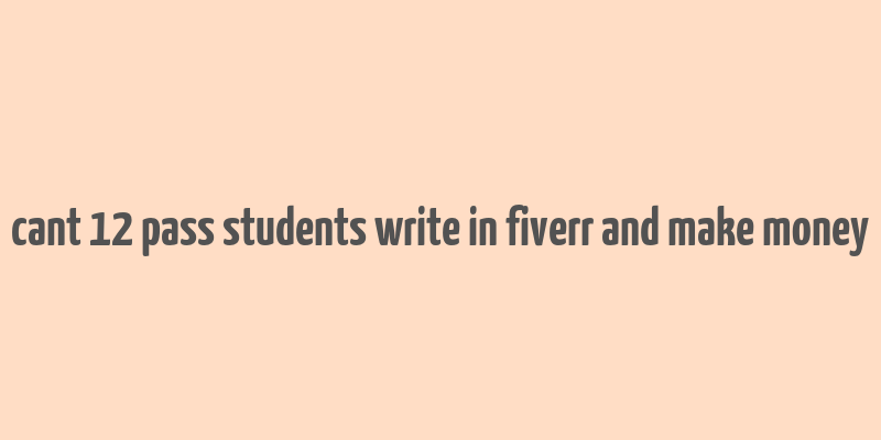 cant 12 pass students write in fiverr and make money