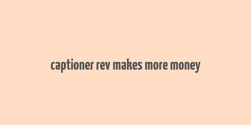 captioner rev makes more money