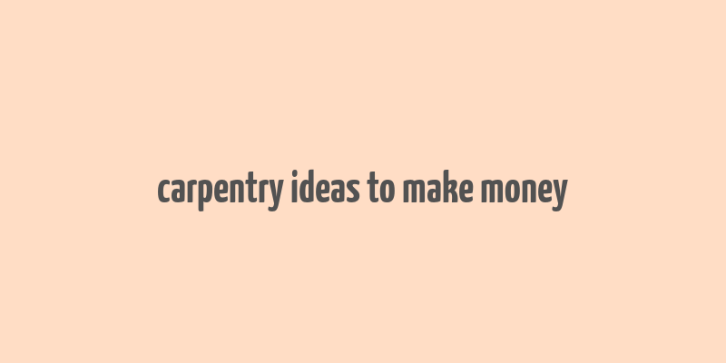 carpentry ideas to make money