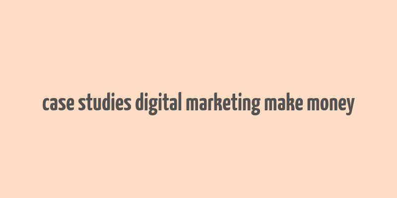 case studies digital marketing make money