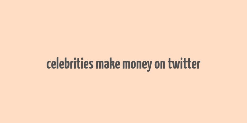 celebrities make money on twitter