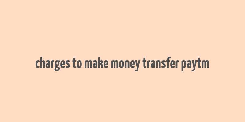 charges to make money transfer paytm