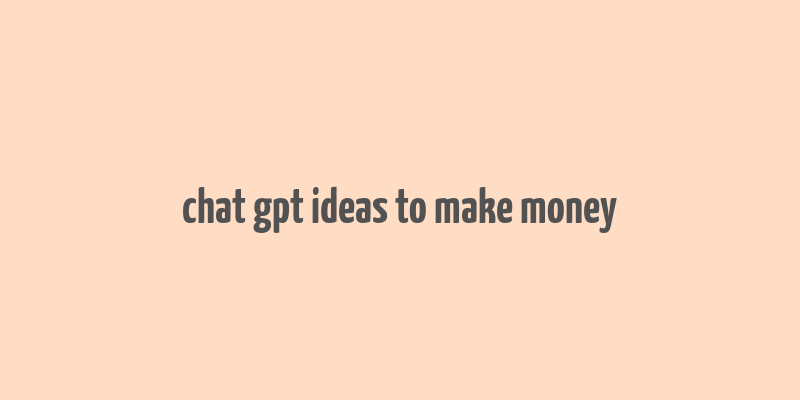 chat gpt ideas to make money