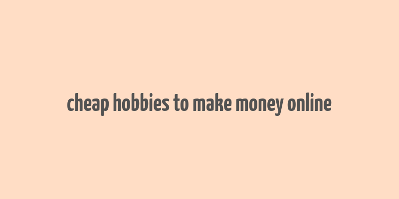 cheap hobbies to make money online