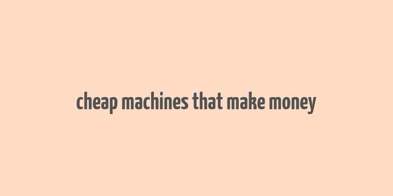 cheap machines that make money