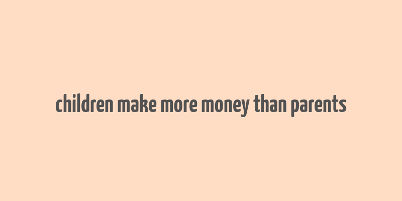 children make more money than parents