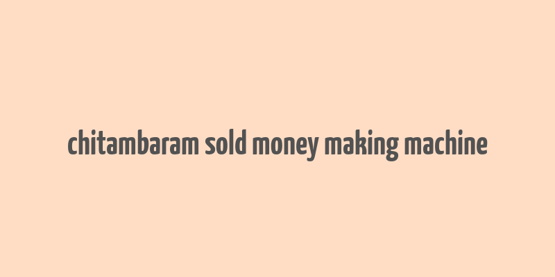 chitambaram sold money making machine