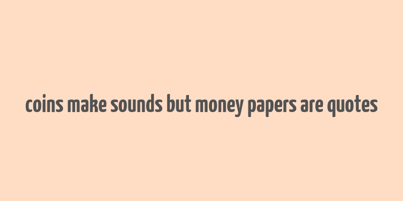 coins make sounds but money papers are quotes