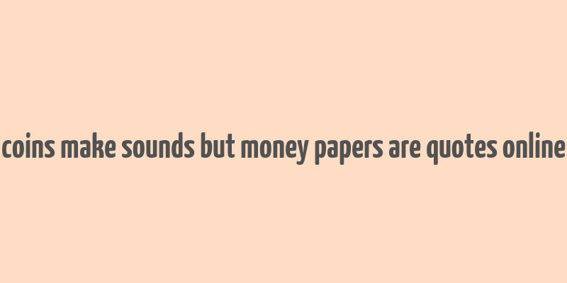 coins make sounds but money papers are quotes online