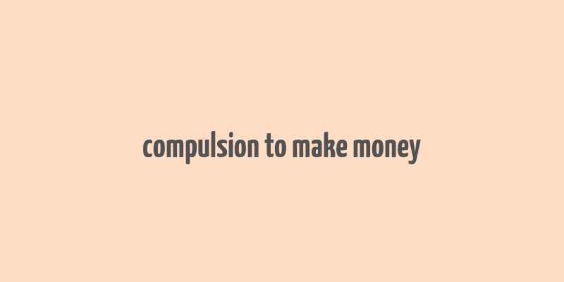 compulsion to make money