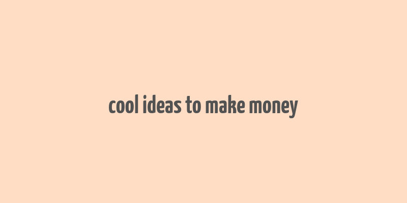 cool ideas to make money