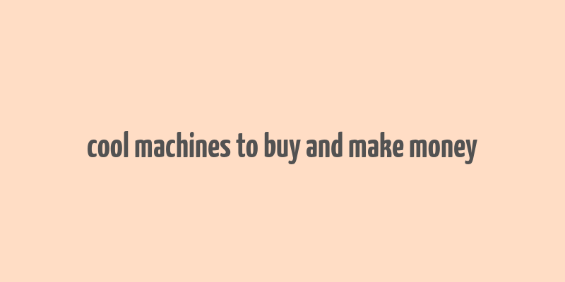 cool machines to buy and make money